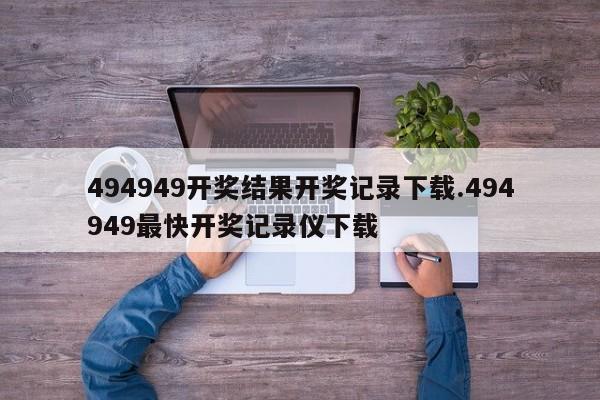 494949开奖结果开奖记录下载.494949最快开奖记录仪下载
